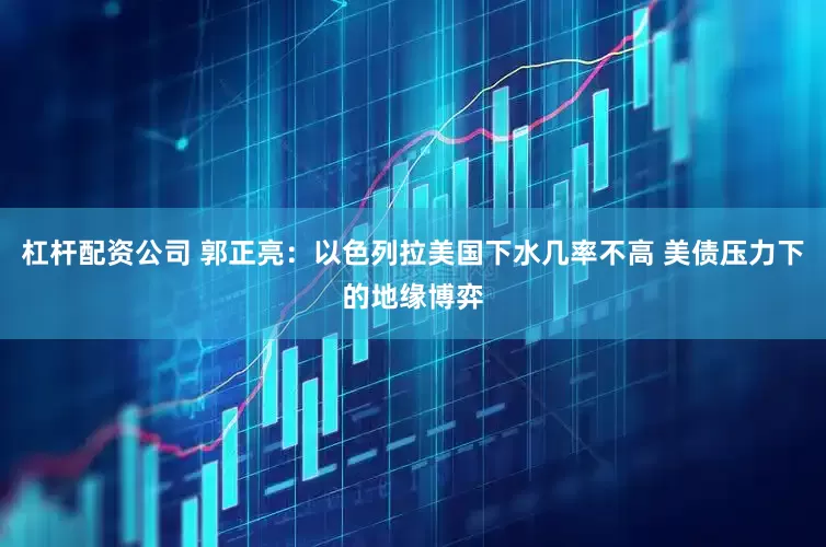 杠杆配资公司 郭正亮：以色列拉美国下水几率不高 美债压力下的地缘博弈