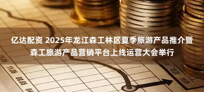 亿达配资 2025年龙江森工林区夏季旅游产品推介暨森工旅游产品营销平台上线运营大会举行