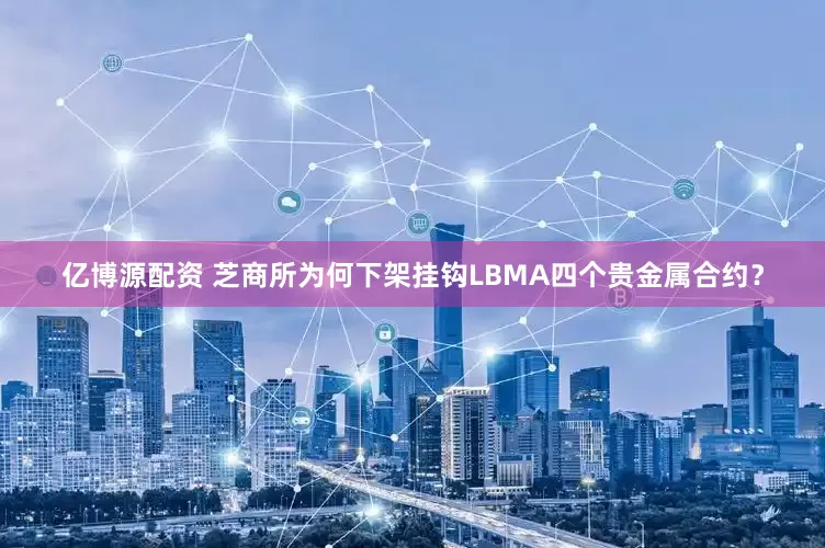 亿博源配资 芝商所为何下架挂钩LBMA四个贵金属合约？