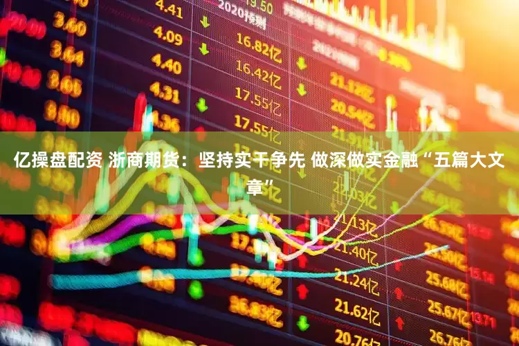 亿操盘配资 浙商期货：坚持实干争先 做深做实金融“五篇大文章”