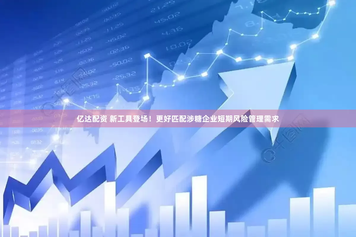 亿达配资 新工具登场！更好匹配涉糖企业短期风险管理需求