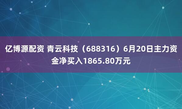 亿博源配资 青云科技（688316）6月20日主力资金净买入1865.80万元