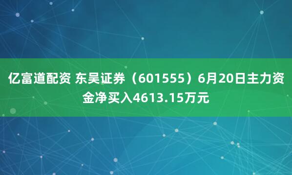 亿富道配资 东吴证券（601555）6月20日主力资金净买入4613.15万元