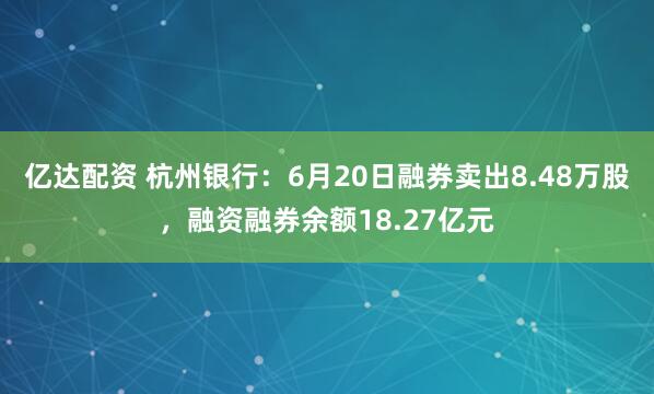 亿达配资 杭州银行：6月20日融券卖出8.48万股，融资融券余额18.27亿元