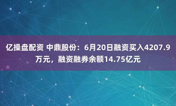 亿操盘配资 中鼎股份：6月20日融资买入4207.9万元，融资融券余额14.75亿元
