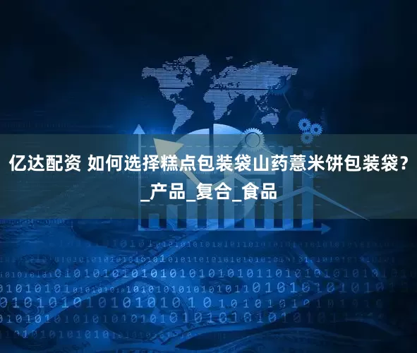 亿达配资 如何选择糕点包装袋山药薏米饼包装袋？_产品_复合_食品