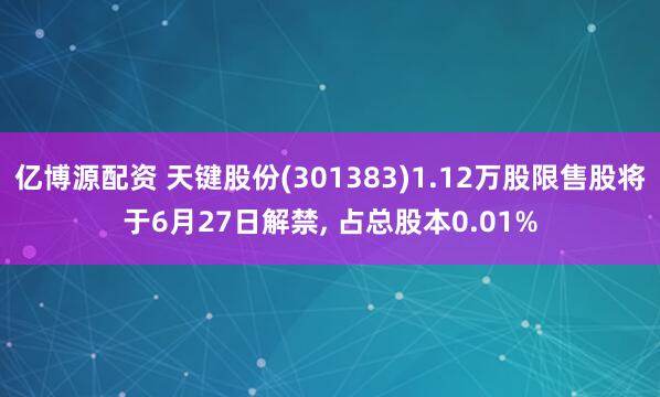 亿博源配资 天键股份(301383)1.12万股限售股将于6月27日解禁, 占总股本0.01%
