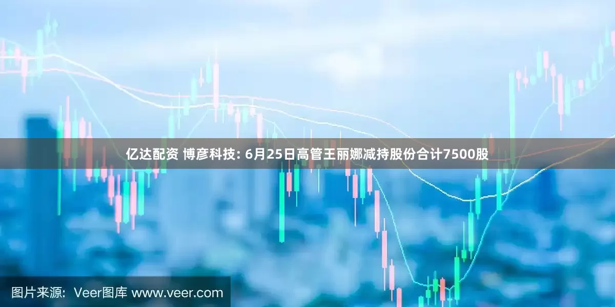 亿达配资 博彦科技: 6月25日高管王丽娜减持股份合计7500股
