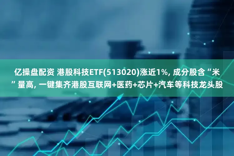 亿操盘配资 港股科技ETF(513020)涨近1%, 成分股含“米”量高, 一键集齐港股互联网+医药+芯片+汽车等科技龙头股
