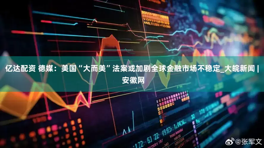 亿达配资 德媒：美国“大而美”法案或加剧全球金融市场不稳定_大皖新闻 | 安徽网