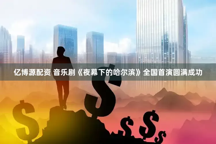 亿博源配资 音乐剧《夜幕下的哈尔滨》全国首演圆满成功