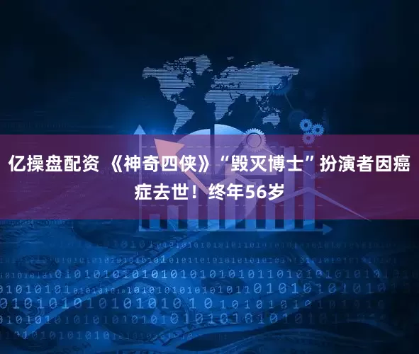 亿操盘配资 《神奇四侠》“毁灭博士”扮演者因癌症去世！终年56岁