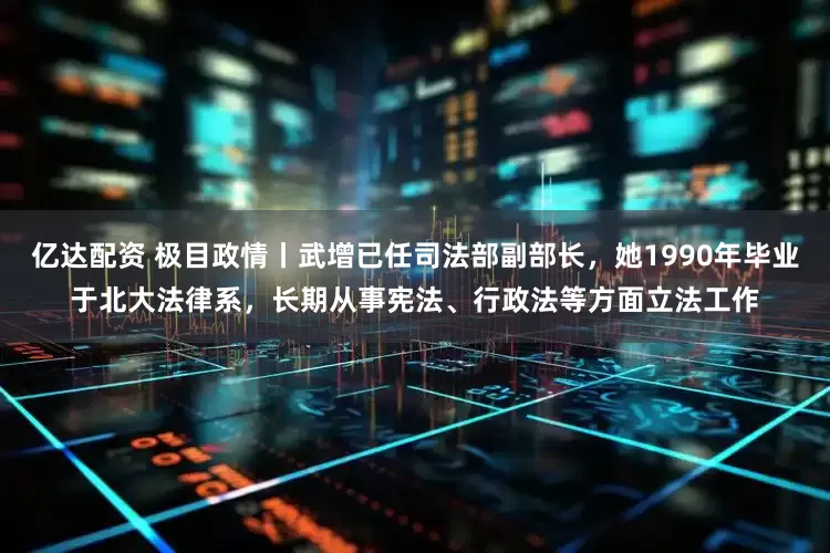 亿达配资 极目政情丨武增已任司法部副部长，她1990年毕业于北大法律系，长期从事宪法、行政法等方面立法工作