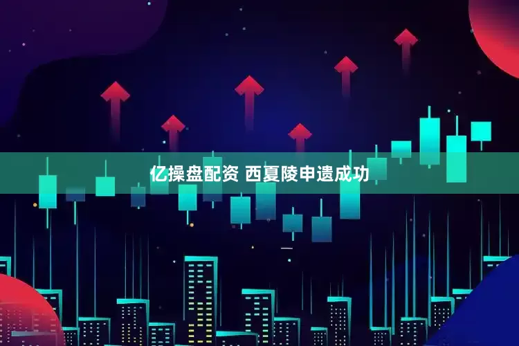 亿操盘配资 西夏陵申遗成功