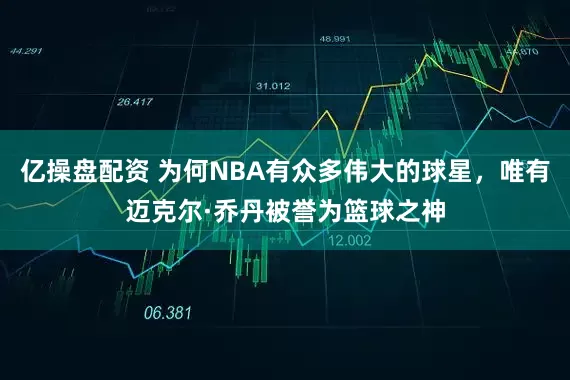 亿操盘配资 为何NBA有众多伟大的球星，唯有迈克尔·乔丹被誉为篮球之神