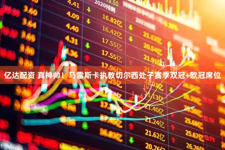 亿达配资 真神帅！马雷斯卡执教切尔西处子赛季双冠+欧冠席位