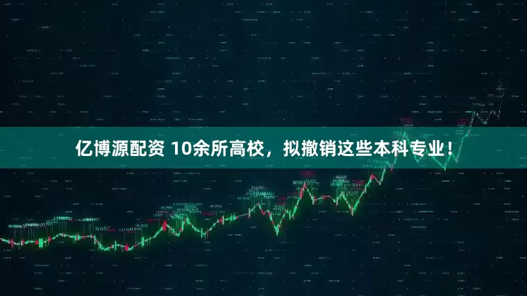 亿博源配资 10余所高校，拟撤销这些本科专业！