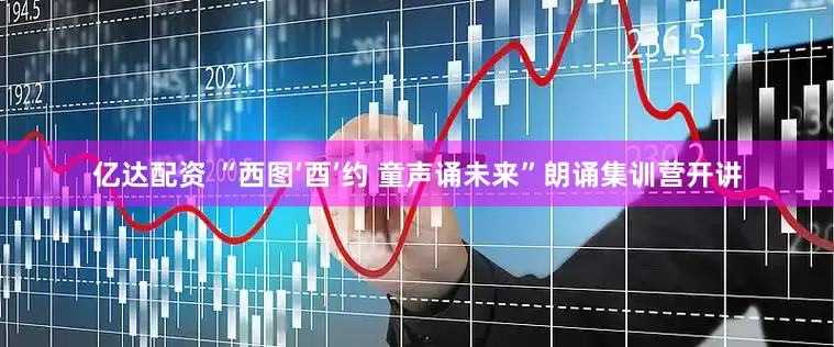 亿达配资 “西图‘酉’约 童声诵未来”朗诵集训营开讲