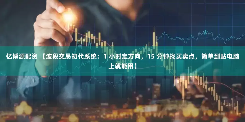 亿博源配资 【波段交易初代系统：1 小时定方向，15 分钟找买卖点，简单到贴电脑上就能用】