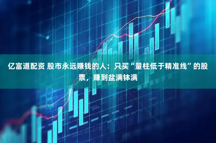 亿富道配资 股市永远赚钱的人：只买“量柱低于精准线”的股票，赚到盆满钵满