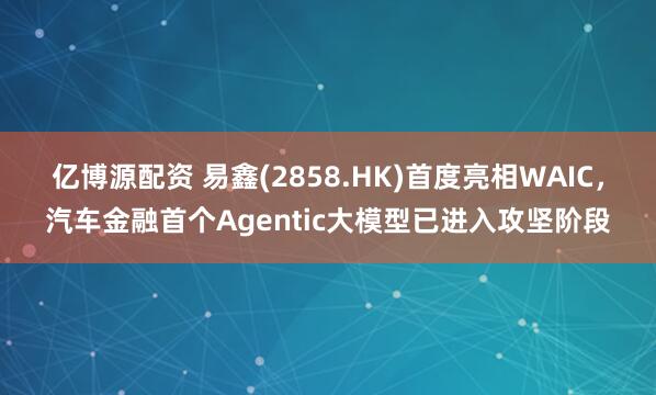 亿博源配资 易鑫(2858.HK)首度亮相WAIC，汽车金融首个Agentic大模型已进入攻坚阶段