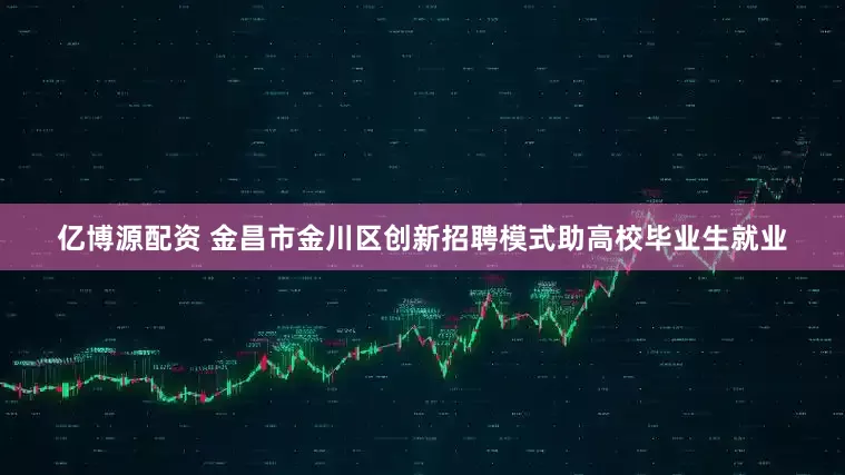 亿博源配资 金昌市金川区创新招聘模式助高校毕业生就业