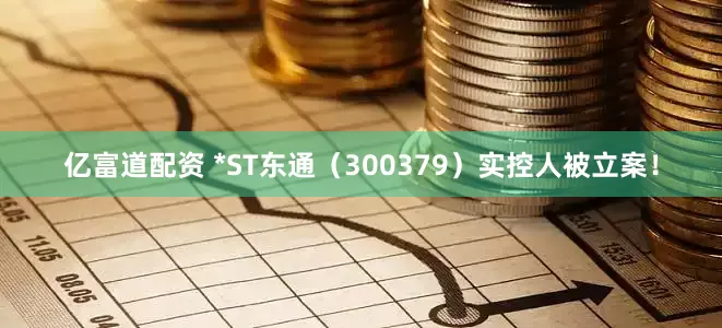 亿富道配资 *ST东通（300379）实控人被立案！